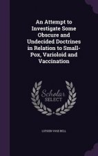Attempt to Investigate Some Obscure and Undecided Doctrines in Relation to Small-Pox, Varioloid and Vaccination