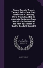 Bishop Burnet's Travels Through Switzerland, Italy, Some Parts of Germany, &C. to Which Is Added, an Appendix Containing Some Remarks on Switzerland a