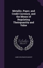 Metallic, Paper, and Credit Currency, and the Means of Regulating Theirquantity and Value
