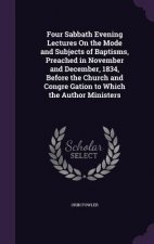 Four Sabbath Evening Lectures on the Mode and Subjects of Baptisms, Preached in November and December, 1834, Before the Church and Congre Gation to Wh