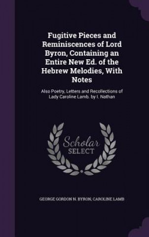 Fugitive Pieces and Reminiscences of Lord Byron, Containing an Entire New Ed. of the Hebrew Melodies, with Notes
