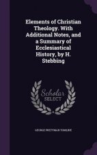 Elements of Christian Theology. with Additional Notes, and a Summary of Ecclesiastical History, by H. Stebbing