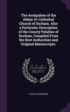Antiquities of the Abbey or Cathedral Church of Durham. Also a Particular Description of the County Palatine of Durham, Compiled from the Best Authori