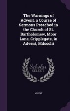 Warnings of Advent. a Course of Sermons Preached in the Church of St. Bartholomew, Moor Lane, Cripplegate, in Advent, MDCCCLII