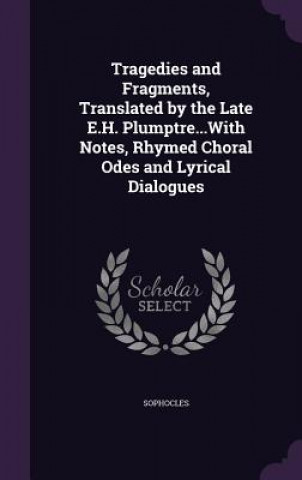 Tragedies and Fragments, Translated by the Late E.H. Plumptre...with Notes, Rhymed Choral Odes and Lyrical Dialogues