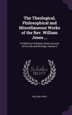 Theological, Philosophical and Miscellaneous Works of the REV. William Jones ...