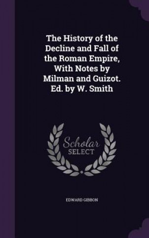 History of the Decline and Fall of the Roman Empire, with Notes by Milman and Guizot. Ed. by W. Smith