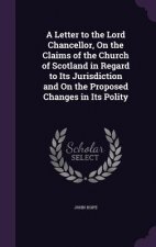 Letter to the Lord Chancellor, on the Claims of the Church of Scotland in Regard to Its Jurisdiction and on the Proposed Changes in Its Polity