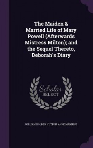 Maiden & Married Life of Mary Powell (Afterwards Mistress Milton); And the Sequel Thereto, Deborah's Diary