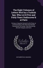 Eight Volumes of Letters Writ by a Turkish Spy, Who Liv'd Five and Forty Years Undiscover'd at Paris