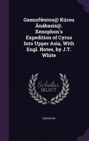 Gxenof Ntos@ Kurou Nabasis@. Xenophon's Expedition of Cyrus Into Upper Asia, with Engl. Notes, by J.T. White
