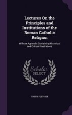 Lectures on the Principles and Institutions of the Roman Catholic Religion