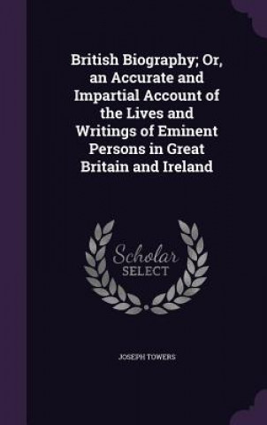 British Biography; Or, an Accurate and Impartial Account of the Lives and Writings of Eminent Persons in Great Britain and Ireland