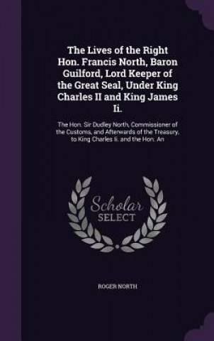 Lives of the Right Hon. Francis North, Baron Guilford, Lord Keeper of the Great Seal, Under King Charles II and King James II.