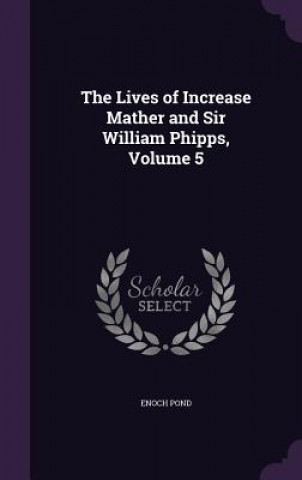 Lives of Increase Mather and Sir William Phipps, Volume 5
