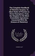 Complete Handbook of Obstetric Surgery, Or, Short Rules of Practice in Every Emergency, from the Simplest to the Most Formidable Operations Connected