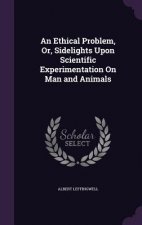 Ethical Problem, Or, Sidelights Upon Scientific Experimentation on Man and Animals