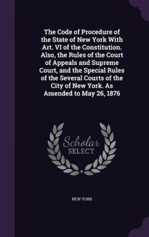 Code of Procedure of the State of New York with Art. VI of the Constitution. Also, the Rules of the Court of Appeals and Supreme Court, and the Specia