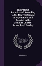 Psalms, Paraphrased According to the New-Testament Interpretation, and Adapted to the Common Church-Tunes, by J. Barclay
