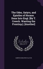 Odes, Satyrs, and Epistles of Horace. Done Into Engl. [By T. Creech. Wanting the Frontisp.]. [Another]