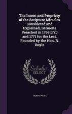 Intent and Propriety of the Scripture Miracles Considered and Explained, Sermons Preached in 1769,1770 and 1771 for the Lect. Founded by the Hon. R. B