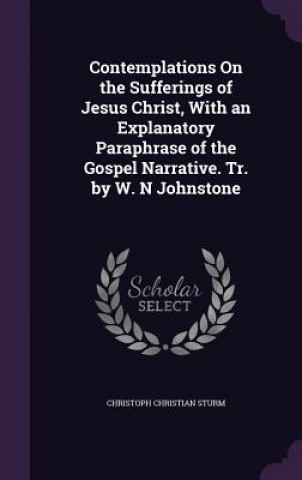 Contemplations on the Sufferings of Jesus Christ, with an Explanatory Paraphrase of the Gospel Narrative. Tr. by W. N Johnstone