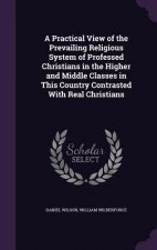 Practical View of the Prevailing Religious System of Professed Christians in the Higher and Middle Classes in This Country Contrasted with Real Christ