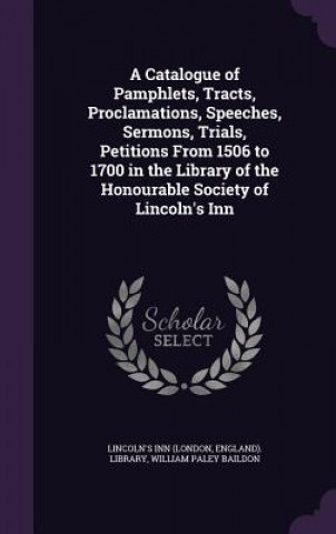 Catalogue of Pamphlets, Tracts, Proclamations, Speeches, Sermons, Trials, Petitions from 1506 to 1700 in the Library of the Honourable Society of Linc