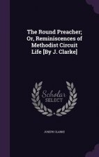 Round Preacher; Or, Reminiscences of Methodist Circuit Life [By J. Clarke]