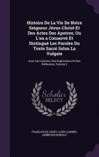 Histoire de La Vie de Notre Seigneur Jesus-Christ Et Des Actes Des Apotres, Ou L'On a Conserve Et Distingue Les Paroles Du Texte Sacre Selon La Vulgat
