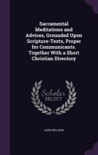 Sacramental Meditations and Advices, Grounded Upon Scripture-Texts, Proper for Communicants. Together with a Short Christian Directory
