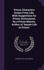 Prison Characters Drawn from Life, with Suggestions for Prison Government, by a Prison Matron, Author of 'Female Life in Prison'