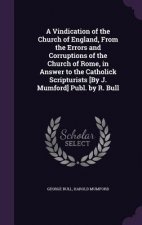 Vindication of the Church of England, from the Errors and Corruptions of the Church of Rome, in Answer to the Catholick Scripturists [By J. Mumford] P