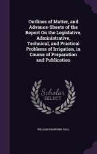 Outlines of Matter, and Advance-Sheets of the Report on the Legislative, Administrative, Technical, and Practical Problems of Irrigation, in Course of