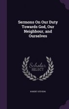 Sermons on Our Duty Towards God, Our Neighbour, and Ourselves