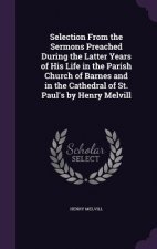 Selection from the Sermons Preached During the Latter Years of His Life in the Parish Church of Barnes and in the Cathedral of St. Paul's by Henry Mel