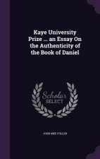 Kaye University Prize ... an Essay on the Authenticity of the Book of Daniel