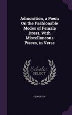 Admonition, a Poem on the Fashionable Modes of Female Dress, with Miscellaneous Pieces, in Verse