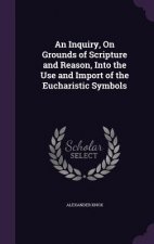 Inquiry, on Grounds of Scripture and Reason, Into the Use and Import of the Eucharistic Symbols