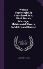Woman Physiologically Considered as to Mind, Morals, Marriage, Matrimonial Slavery, Infidelity and Divorce