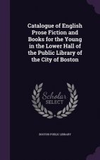 Catalogue of English Prose Fiction and Books for the Young in the Lower Hall of the Public Library of the City of Boston