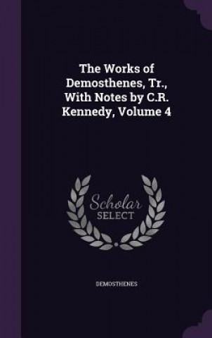 Works of Demosthenes, Tr., with Notes by C.R. Kennedy, Volume 4