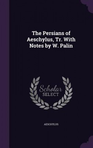 Persians of Aeschylus, Tr. with Notes by W. Palin