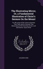 Illustrating Mirror, Or, a Fundamental Illustration of Christ's Sermon on the Mount