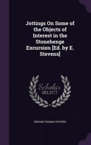 Jottings on Some of the Objects of Interest in the Stonehenge Excursion [Ed. by E. Stevens]