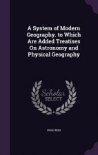 System of Modern Geography. to Which Are Added Treatises on Astronomy and Physical Geography