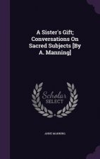 Sister's Gift; Conversations on Sacred Subjects [By A. Manning]