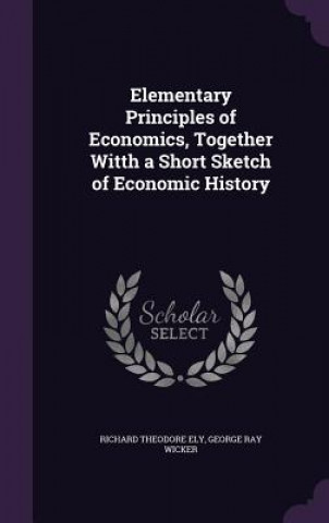 Elementary Principles of Economics, Together Witth a Short Sketch of Economic History