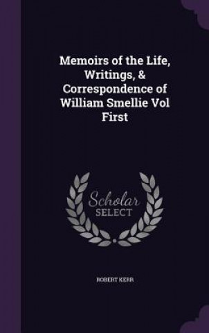 Memoirs of the Life, Writings, & Correspondence of William Smellie Vol First
