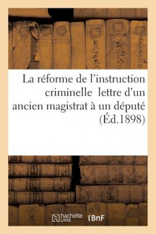 La Reforme de l'Instruction Criminelle: Lettre d'Un Ancien Magistrat A Un Depute